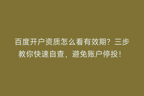 百度开户资质怎么看有效期？三步教你快速自查，避免账户停投！