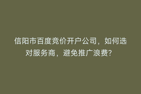 信阳市百度竞价开户公司，如何选对服务商，避免推广浪费？