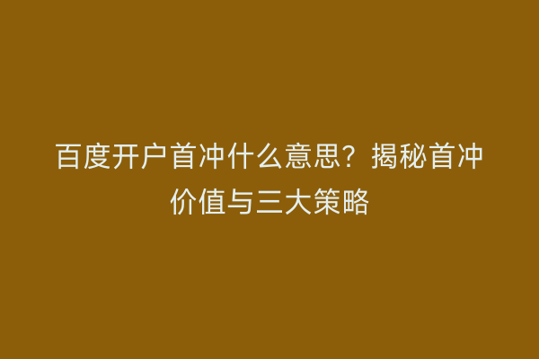 百度开户首冲什么意思？揭秘首冲价值与三大策略