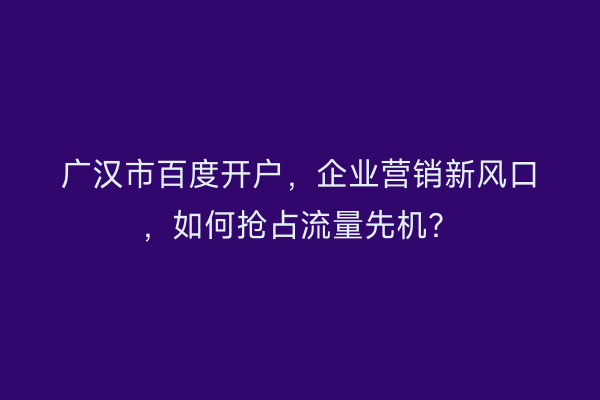 广汉市百度开户，企业营销新风口，如何抢占流量先机？
