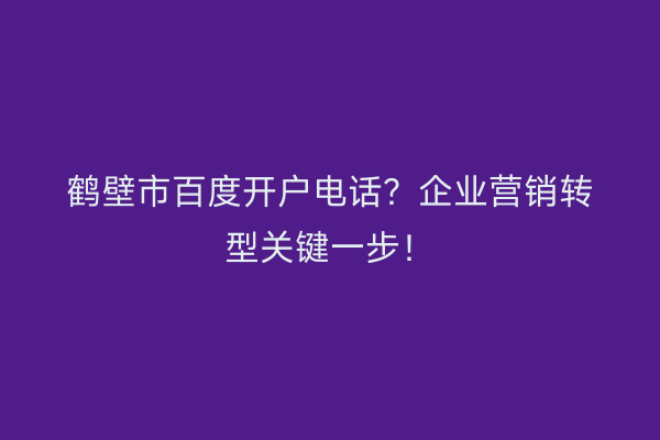 鹤壁市百度开户电话？企业营销转型关键一步！