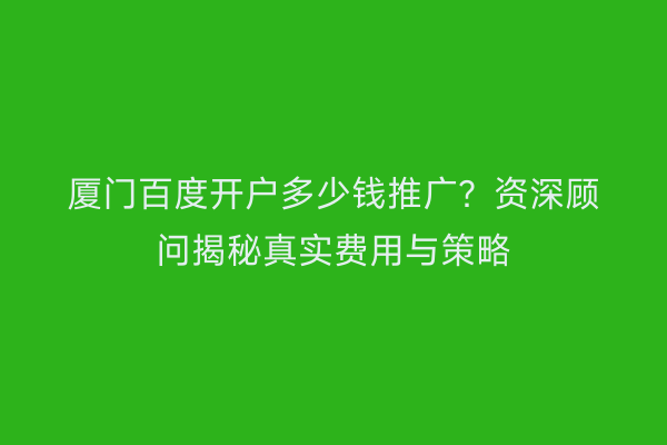 厦门百度开户多少钱推广？资深顾问揭秘真实费用与策略