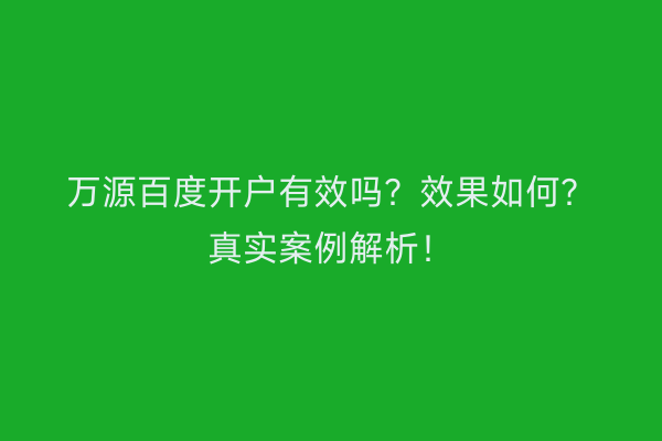 万源百度开户有效吗？效果如何？真实案例解析！