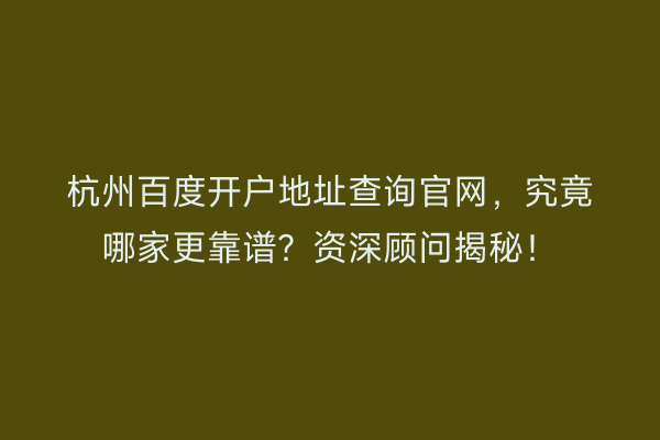 杭州百度开户地址查询官网，究竟哪家更靠谱？资深顾问揭秘！