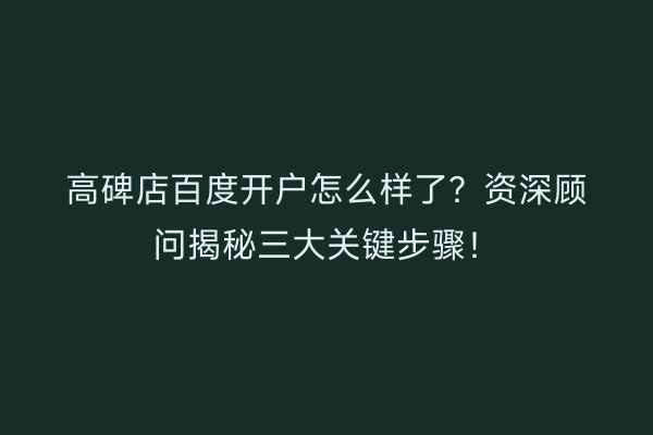 高碑店百度开户怎么样了？资深顾问揭秘三大关键步骤！