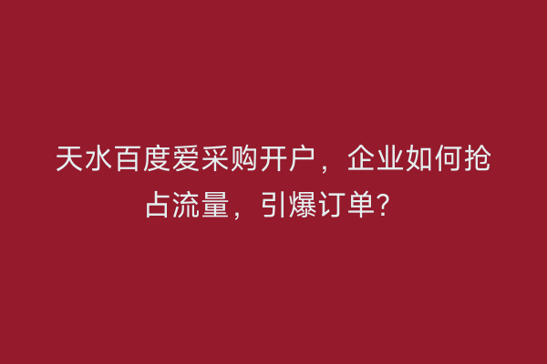 天水百度爱采购开户，企业如何抢占流量，引爆订单？