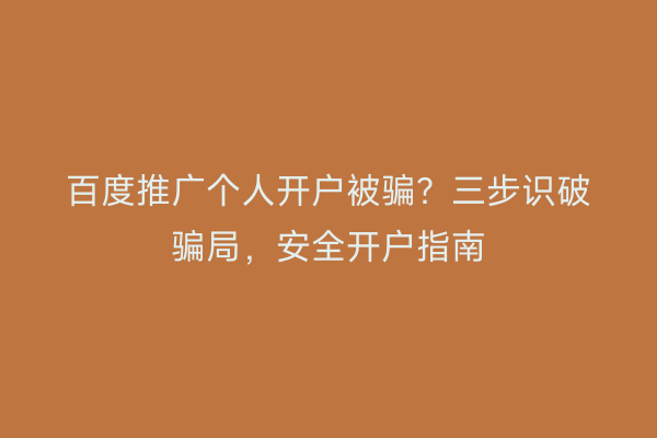 百度推广个人开户被骗？三步识破骗局，安全开户指南
