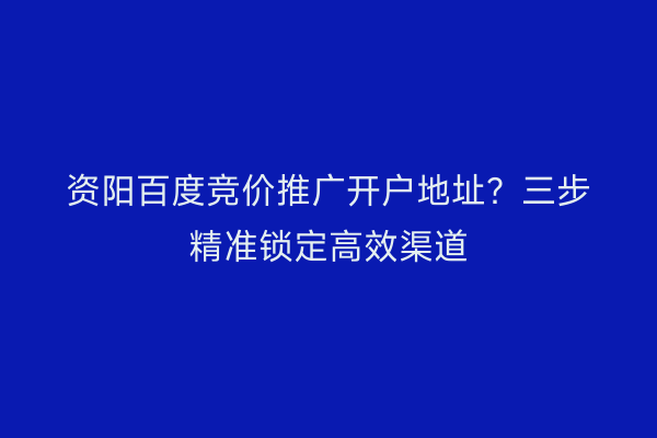 资阳百度竞价推广开户地址？三步精准锁定高效渠道