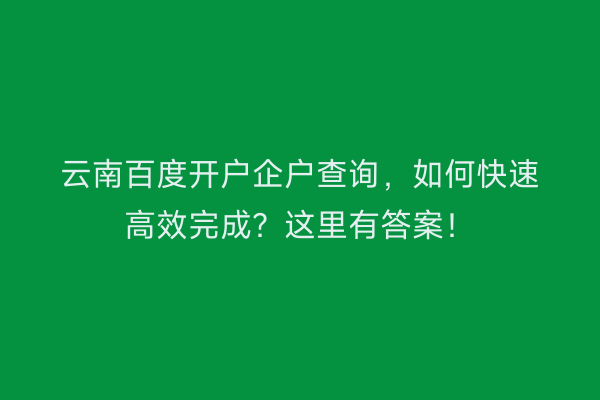 云南百度开户企户查询，如何快速高效完成？这里有答案！