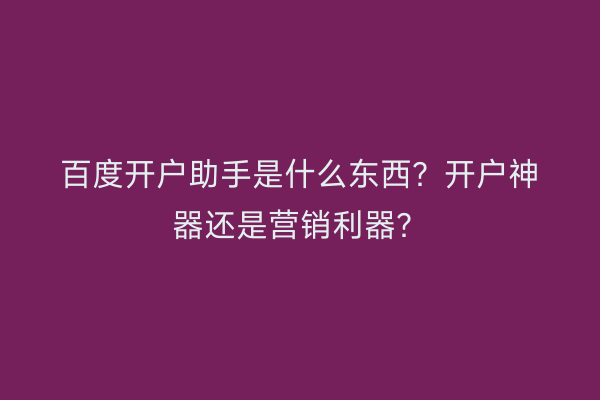 百度开户助手是什么东西？开户神器还是营销利器？