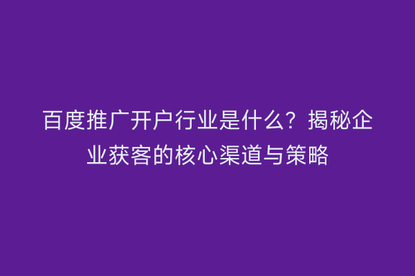 百度推广开户行业是什么？揭秘企业获客的核心渠道与策略