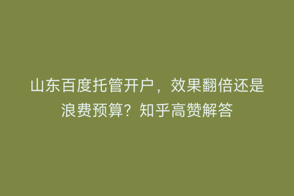山东百度托管开户，效果翻倍还是浪费预算？知乎高赞解答