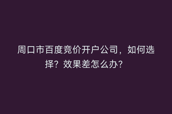周口市百度竞价开户公司，如何选择？效果差怎么办？