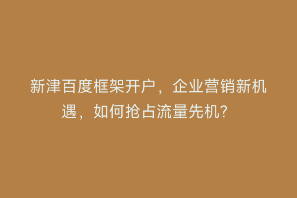 新津百度框架开户，企业营销新机遇，如何抢占流量先机？