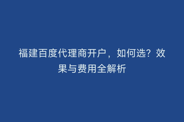 福建百度代理商开户，如何选？效果与费用全解析