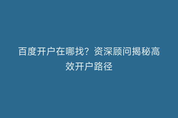 百度开户在哪找？资深顾问揭秘高效开户路径