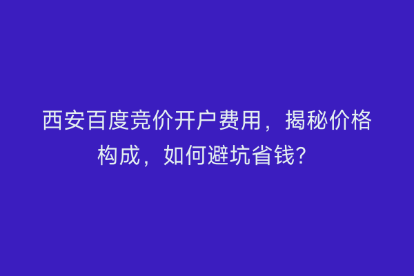 西安百度竞价开户费用，揭秘价格构成，如何避坑省钱？