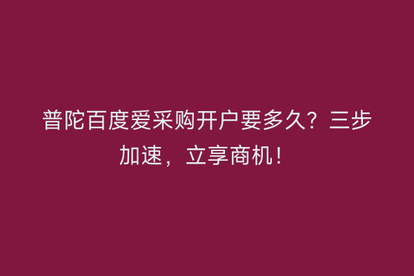 普陀百度爱采购开户要多久？三步加速，立享商机！