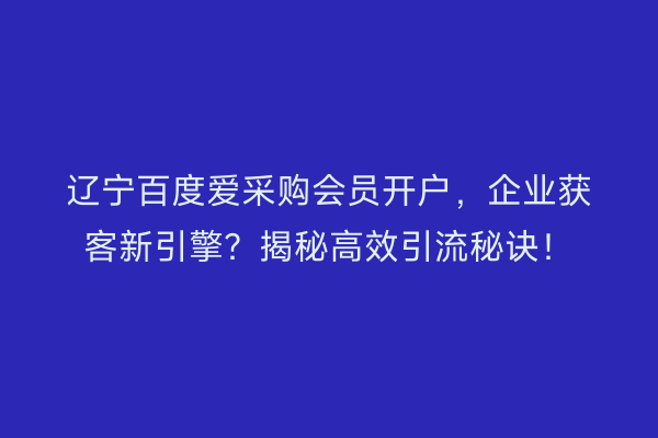 辽宁百度爱采购会员开户，企业获客新引擎？揭秘高效引流秘诀！