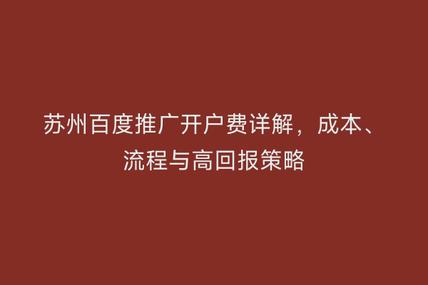 苏州百度推广开户费详解，成本、流程与高回报策略