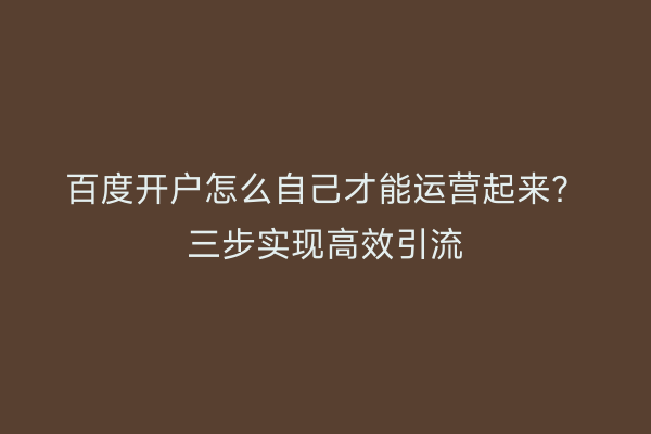 百度开户怎么自己才能运营起来？三步实现高效引流