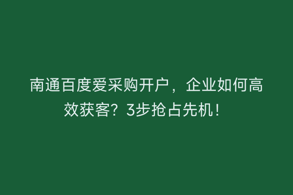 南通百度爱采购开户，企业如何高效获客？3步抢占先机！