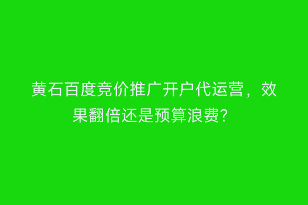 黄石百度竞价推广开户代运营，效果翻倍还是预算浪费？