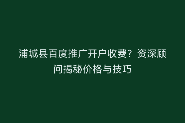 浦城县百度推广开户收费？资深顾问揭秘价格与技巧