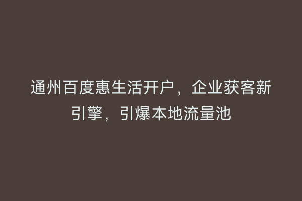 通州百度惠生活开户，企业获客新引擎，引爆本地流量池
