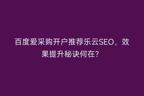 百度爱采购开户推荐乐云SEO，效果提升秘诀何在？