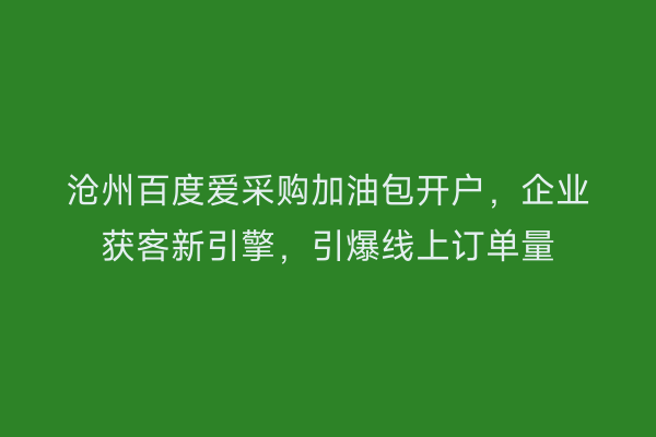 沧州百度爱采购加油包开户，企业获客新引擎，引爆线上订单量