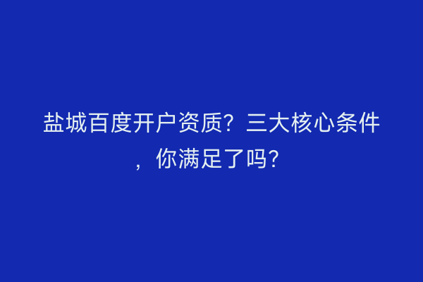 盐城百度开户资质？三大核心条件，你满足了吗？