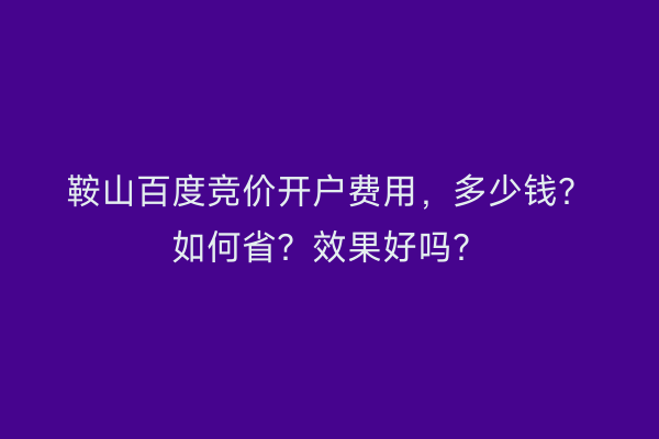 鞍山百度竞价开户费用，多少钱？如何省？效果好吗？