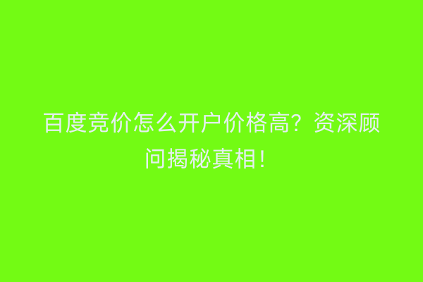 百度竞价怎么开户价格高？资深顾问揭秘真相！