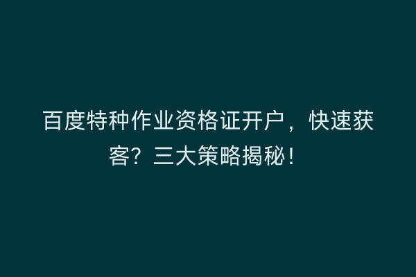 百度特种作业资格证开户，快速获客？三大策略揭秘！