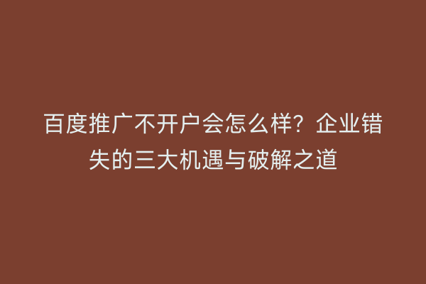 百度推广不开户会怎么样？企业错失的三大机遇与破解之道