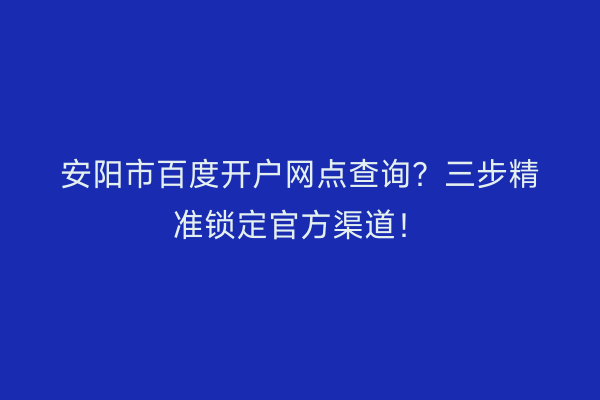 安阳市百度开户网点查询？三步精准锁定官方渠道！