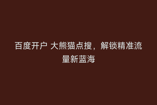 百度开户 大熊猫点搜，解锁精准流量新蓝海