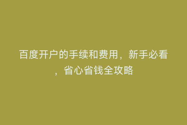 百度开户的手续和费用，新手必看，省心省钱全攻略