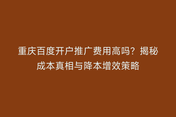 重庆百度开户推广费用高吗?揭秘成本真相与降本增效策略