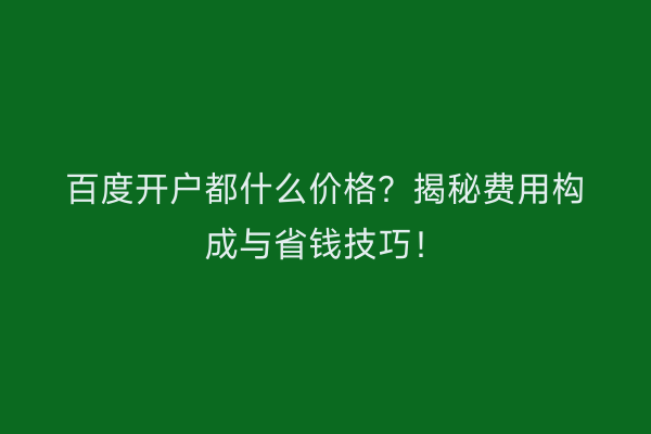 百度开户都什么价格？揭秘费用构成与省钱技巧！