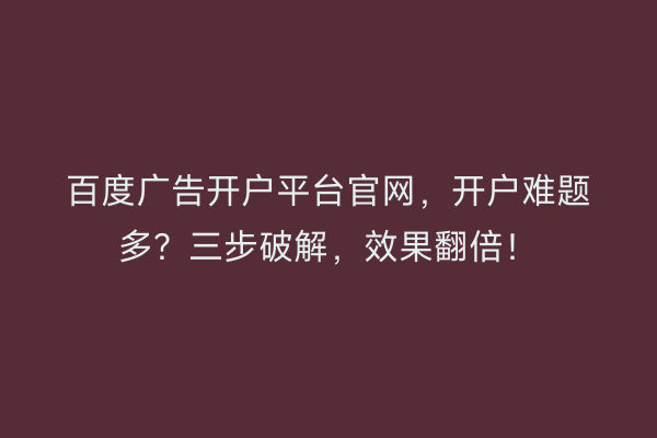 百度广告开户平台官网，开户难题多？三步破解，效果翻倍！