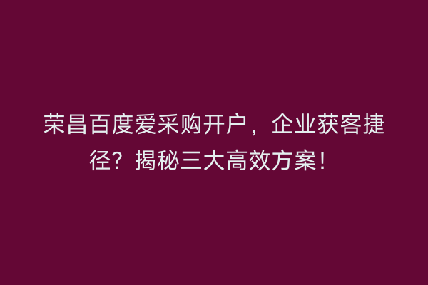 荣昌百度爱采购开户，企业获客捷径？揭秘三大高效方案！