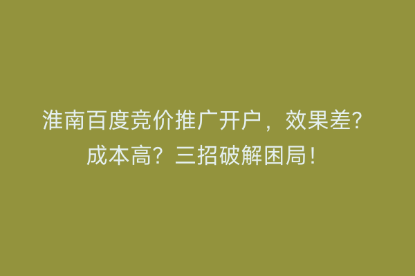 淮南百度竞价推广开户，效果差？成本高？三招破解困局！