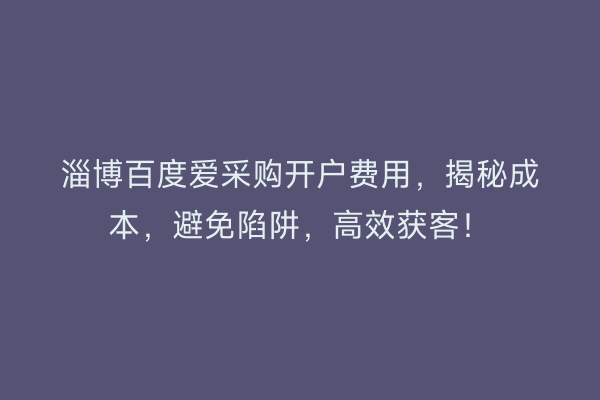淄博百度爱采购开户费用，揭秘成本，避免陷阱，高效获客！