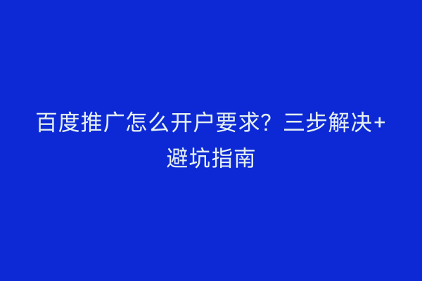 百度推广怎么开户要求？三步解决+避坑指南