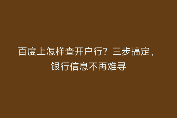 百度上怎样查开户行？三步搞定，银行信息不再难寻