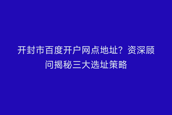 开封市百度开户网点地址？资深顾问揭秘三大选址策略