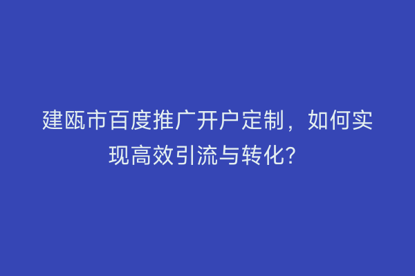 建瓯市百度推广开户定制，如何实现高效引流与转化？