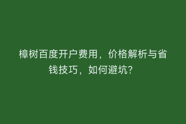 樟树百度开户费用，价格解析与省钱技巧，如何避坑？